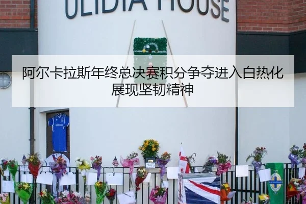 阿尔卡拉斯年终总决赛积分争夺进入白热化展现坚韧精神