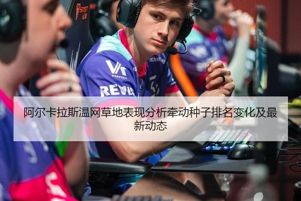 阿尔卡拉斯温网草地表现分析牵动种子排名变化及最新动态