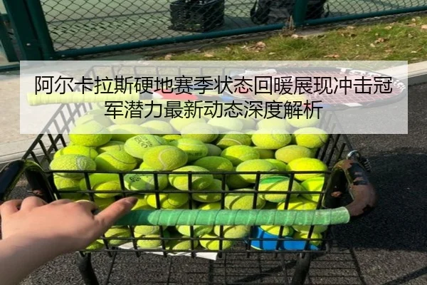 阿尔卡拉斯硬地赛季状态回暖展现冲击冠军潜力最新动态深度解析