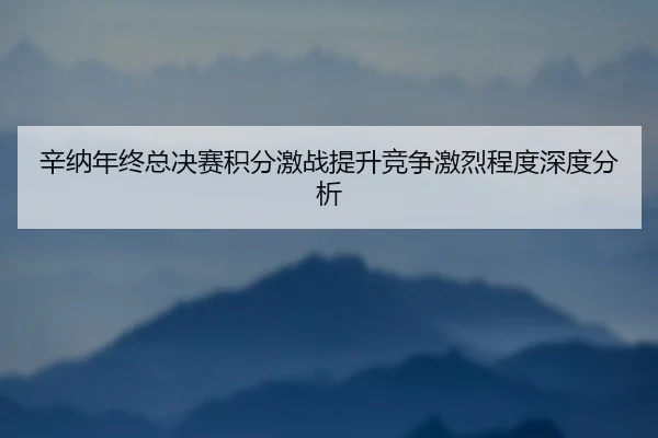 辛纳年终总决赛积分激战提升竞争激烈程度深度分析